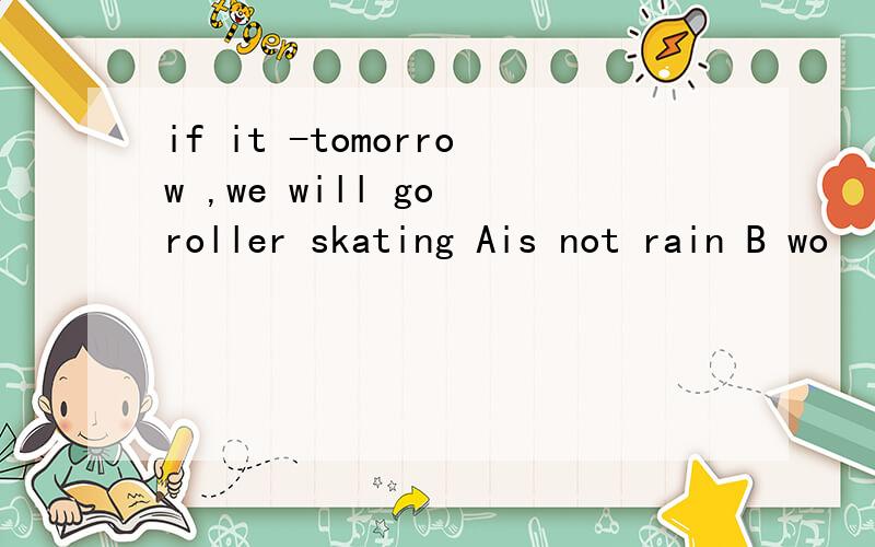 if it -tomorrow ,we will go roller skating Ais not rain B wo