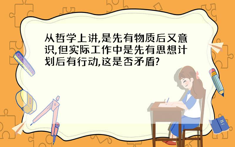 从哲学上讲,是先有物质后又意识,但实际工作中是先有思想计划后有行动,这是否矛盾?