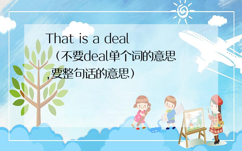 That is a deal （不要deal单个词的意思,要整句话的意思）