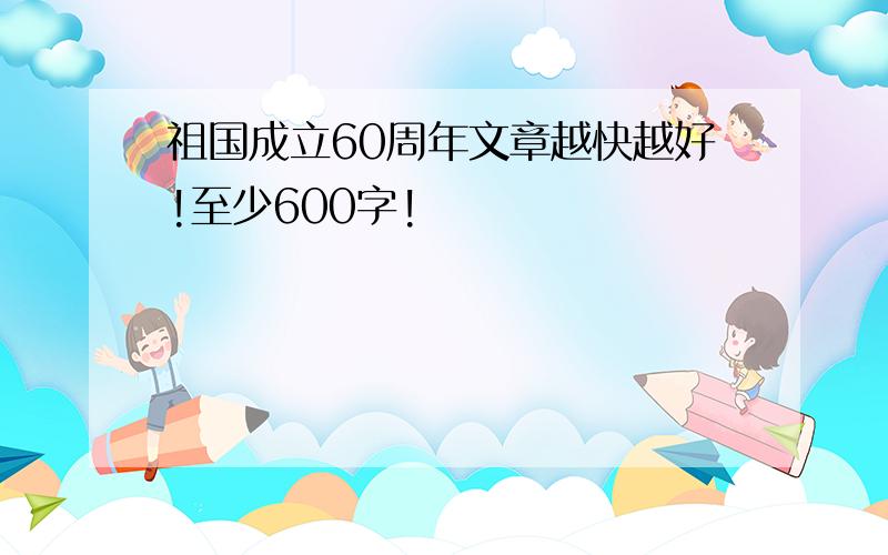 祖国成立60周年文章越快越好!至少600字!