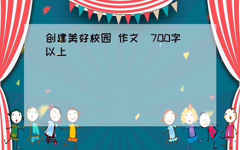 创建美好校园 作文（700字以上）