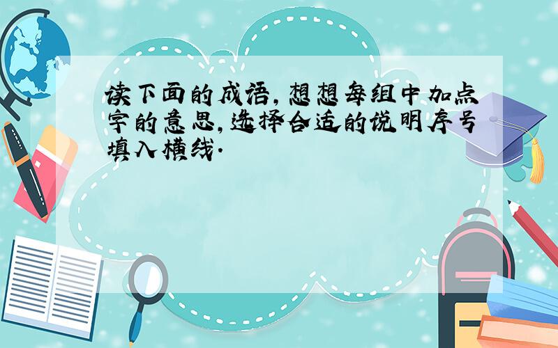 读下面的成语,想想每组中加点字的意思,选择合适的说明序号填入横线.