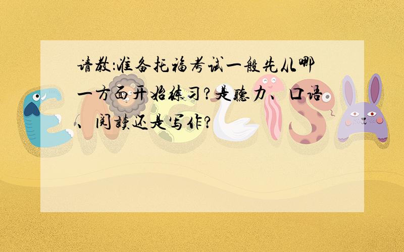 请教：准备托福考试一般先从哪一方面开始练习?是听力、口语、阅读还是写作?