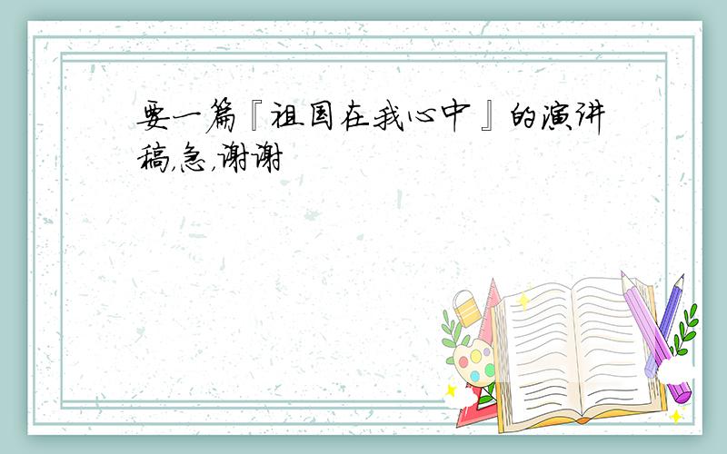 要一篇『祖国在我心中』的演讲稿，急，谢谢