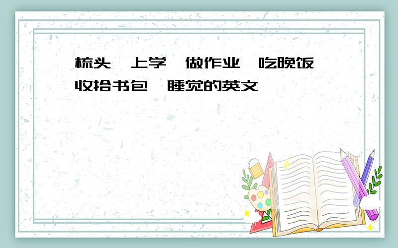 梳头、上学、做作业、吃晚饭、收拾书包、睡觉的英文