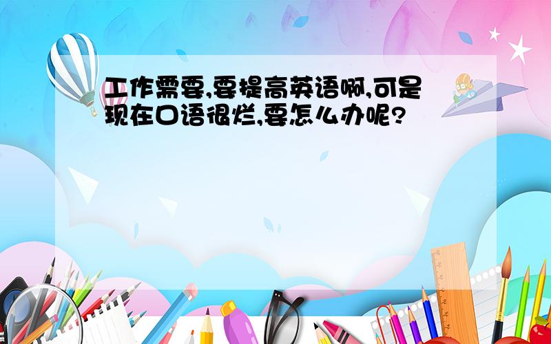 工作需要,要提高英语啊,可是现在口语很烂,要怎么办呢?