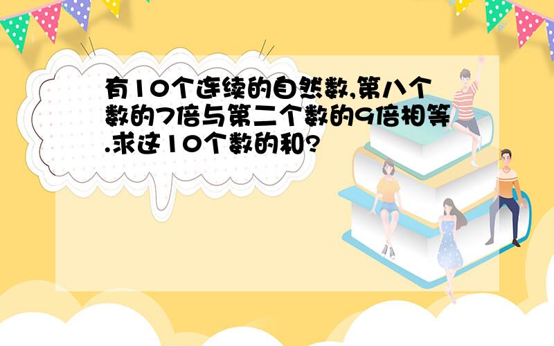 有10个连续的自然数,第八个数的7倍与第二个数的9倍相等.求这10个数的和?