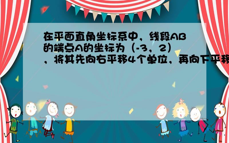 在平面直角坐标系中，线段AB的端点A的坐标为（-3，2），将其先向右平移4个单位，再向下平移3个单位，得到线段A′B′，