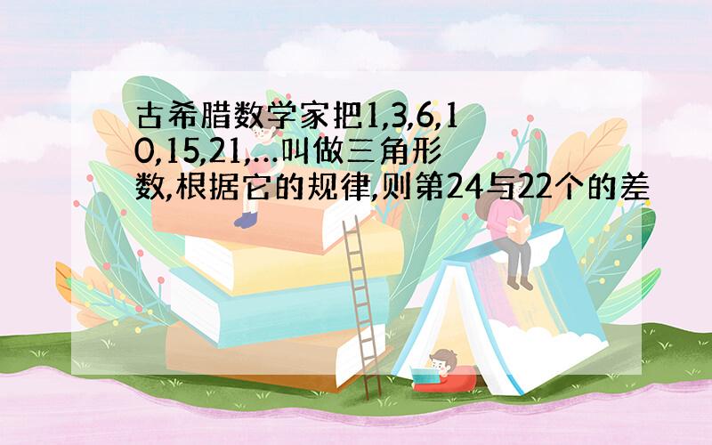 古希腊数学家把1,3,6,10,15,21,…叫做三角形数,根据它的规律,则第24与22个的差