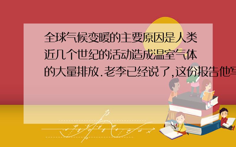 全球气候变暖的主要原因是人类近几个世纪的活动造成温室气体的大量排放.老李已经说了,这份报告他写不好