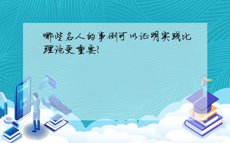 哪些名人的事例可以证明实践比理论更重要?