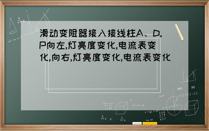 滑动变阻器接入接线柱A、D.P向左,灯亮度变化,电流表变化,向右,灯亮度变化,电流表变化