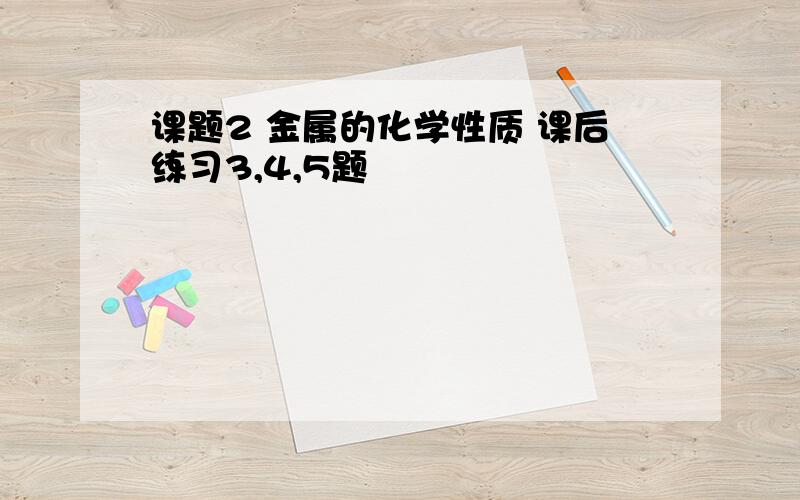 课题2 金属的化学性质 课后练习3,4,5题