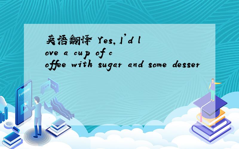 英语翻译 Yes,I'd love a cup of coffee with sugar and some desser