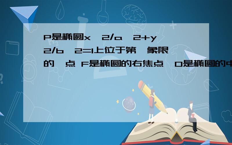 P是椭圆x^2/a^2+y^2/b^2=1上位于第一象限的一点 F是椭圆的右焦点,O是椭圆的中心,B是椭圆的上顶点,H是