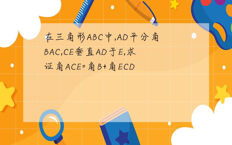 在三角形ABC中,AD平分角BAC,CE垂直AD于E,求证角ACE=角B+角ECD