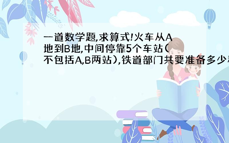 一道数学题,求算式!火车从A地到B地,中间停靠5个车站(不包括A,B两站),铁道部门共要准备多少种车票?(起始站不同,所