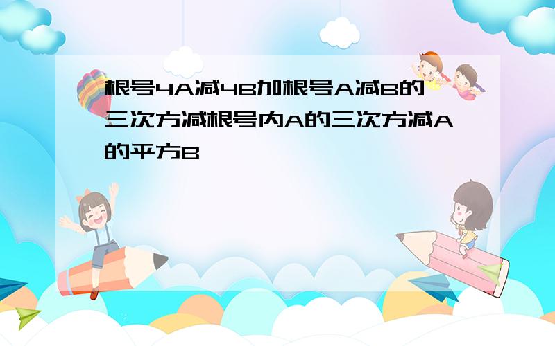 根号4A减4B加根号A减B的三次方减根号内A的三次方减A的平方B