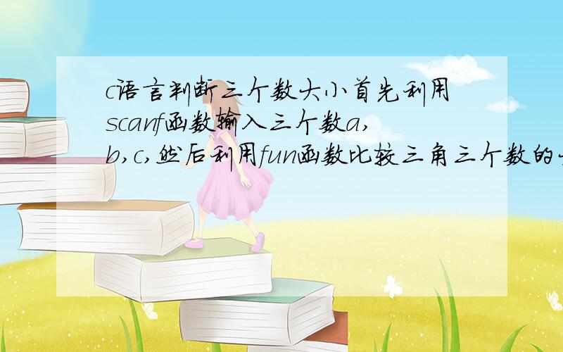 c语言判断三个数大小首先利用scanf函数输入三个数a,b,c,然后利用fun函数比较三角三个数的大小,最大的放在a,最