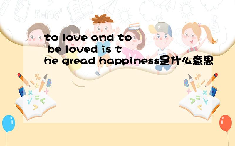 to love and to be loved is the gread happiness是什么意思