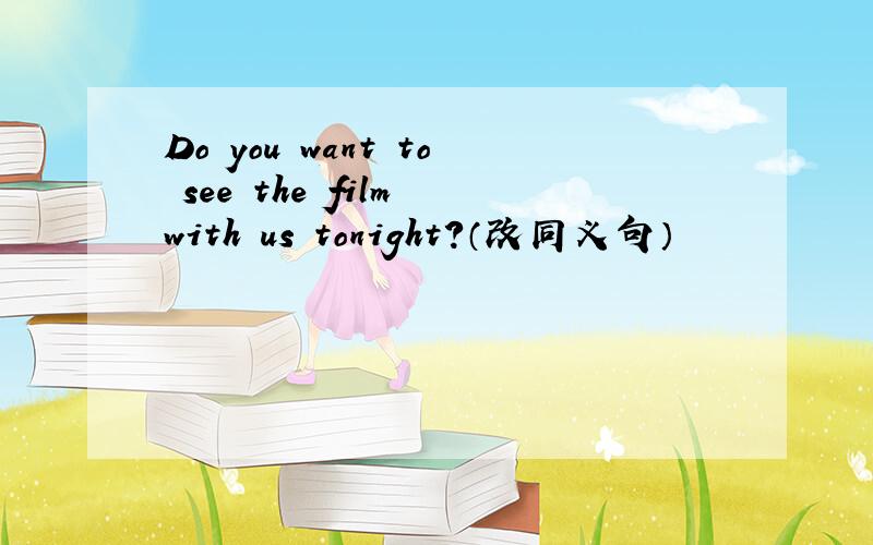 Do you want to see the film with us tonight?（改同义句）