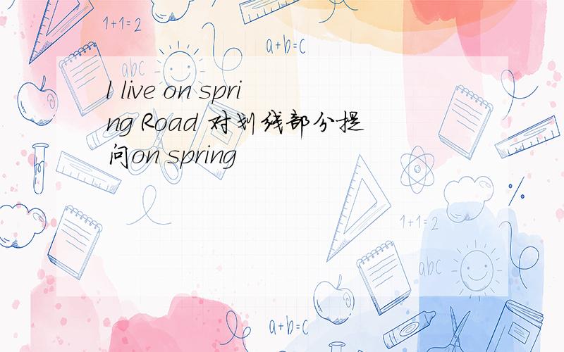 l live on spring Road 对划线部分提问on spring