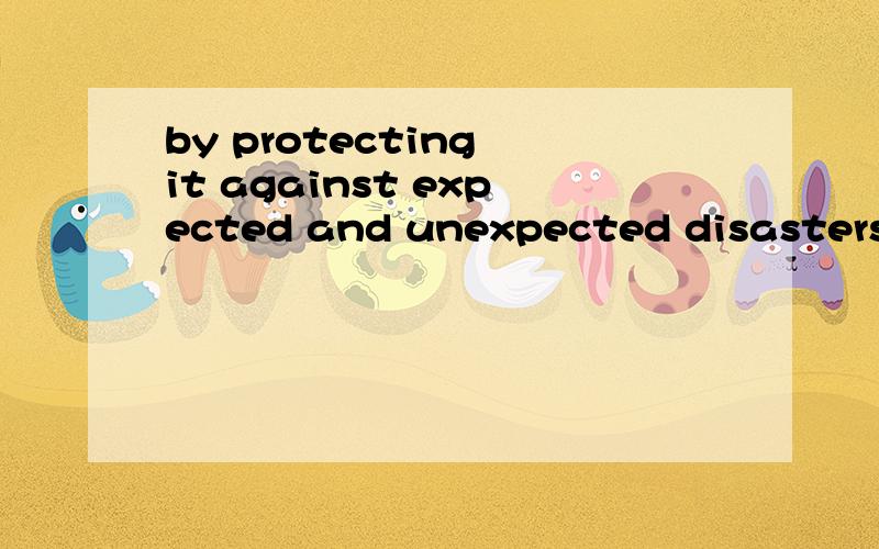 by protecting it against expected and unexpected disasters