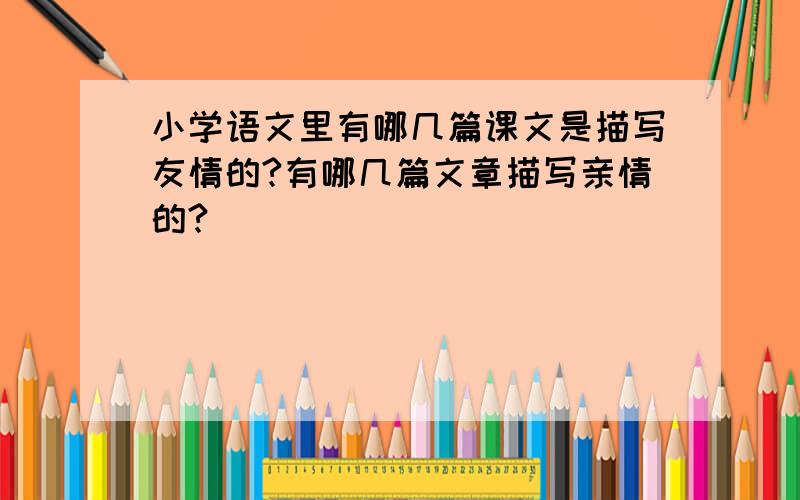 小学语文里有哪几篇课文是描写友情的?有哪几篇文章描写亲情的?