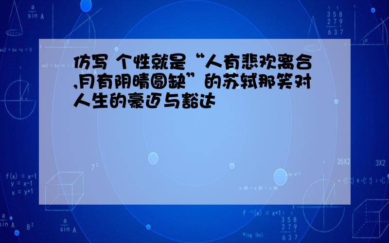 仿写 个性就是“人有悲欢离合,月有阴晴圆缺”的苏轼那笑对人生的豪迈与豁达