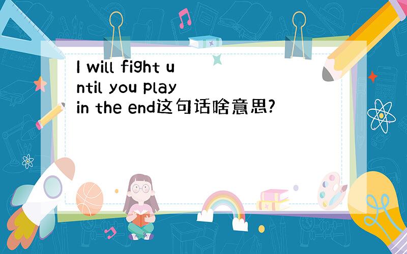 I will fight until you play in the end这句话啥意思?