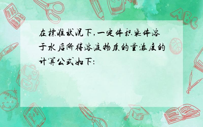 在标准状况下,一定体积气体溶于水后所得溶液物质的量浓度的计算公式如下：