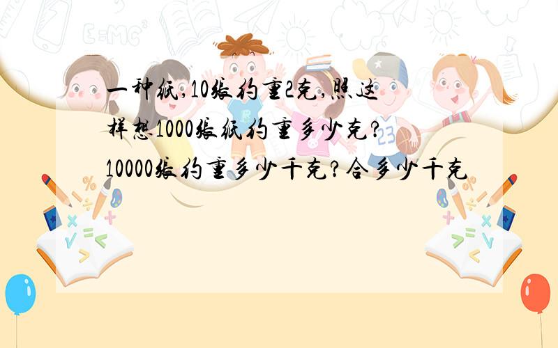 一种纸,10张约重2克,照这样想1000张纸约重多少克?10000张约重多少千克?合多少千克