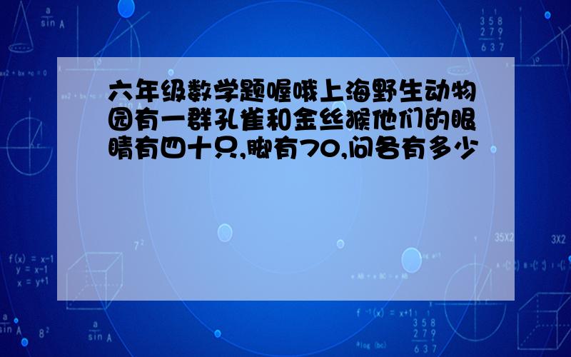 六年级数学题喔哦上海野生动物园有一群孔雀和金丝猴他们的眼睛有四十只,脚有70,问各有多少