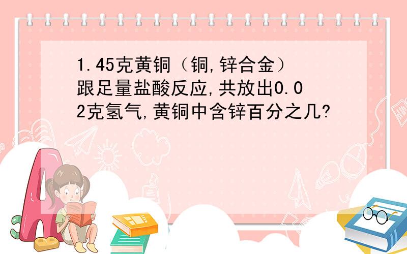 1.45克黄铜（铜,锌合金）跟足量盐酸反应,共放出0.02克氢气,黄铜中含锌百分之几?