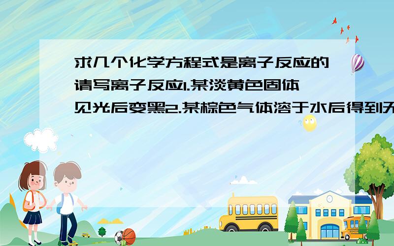 求几个化学方程式是离子反应的请写离子反应1.某淡黄色固体见光后变黑2.某棕色气体溶于水后得到无色酸性溶液3.某两种无色气