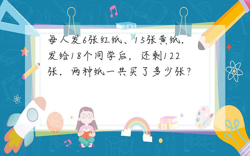 每人发6张红纸、15张黄纸．发给18个同学后，还剩122张．两种纸一共买了多少张？