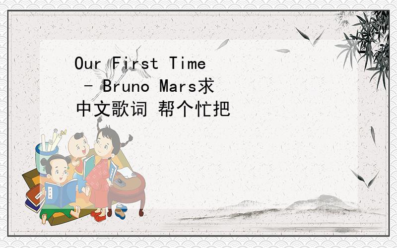 Our First Time - Bruno Mars求中文歌词 帮个忙把