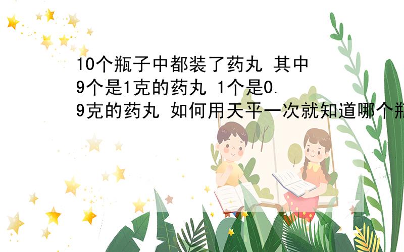 10个瓶子中都装了药丸 其中9个是1克的药丸 1个是0.9克的药丸 如何用天平一次就知道哪个瓶子里面是0.9克