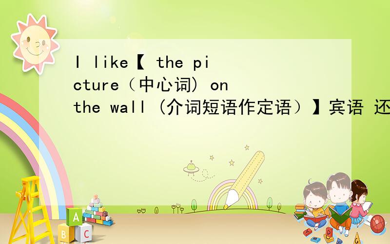 I like【 the picture（中心词) on the wall (介词短语作定语）】宾语 还有一种