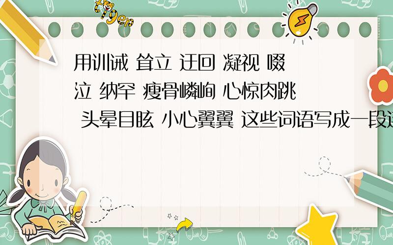 用训诫 耸立 迂回 凝视 啜泣 纳罕 瘦骨嶙峋 心惊肉跳 头晕目眩 小心翼翼 这些词语写成一段连贯的话!