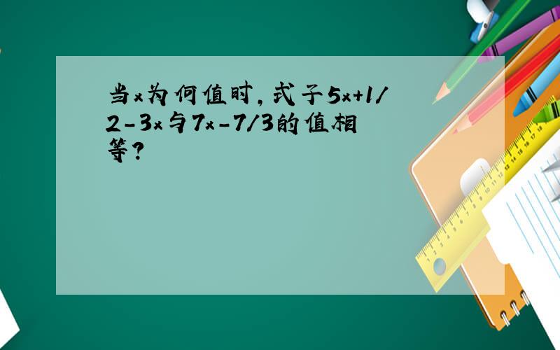 当x为何值时,式子5x+1/2-3x与7x-7/3的值相等?