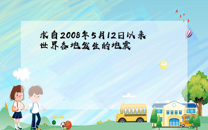 求自2008年5月12日以来世界各地发生的地震