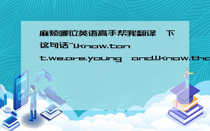 麻烦哪位英语高手帮我翻译一下这句话“I.know.tant.we.are.young,and.l.know.that.y