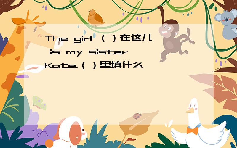 The girl （）在这儿 is my sister Kate.（）里填什么