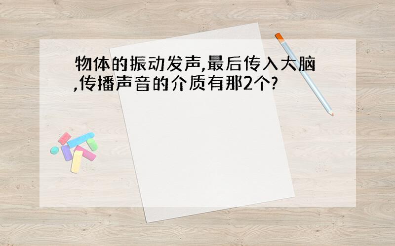 物体的振动发声,最后传入大脑,传播声音的介质有那2个?