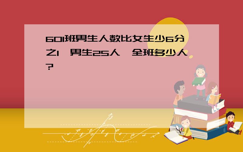 601班男生人数比女生少6分之1,男生25人,全班多少人?