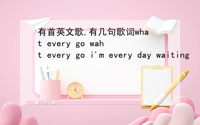 有首英文歌,有几句歌词what every go waht every go i'm every day waiting