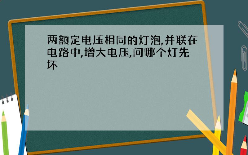 两额定电压相同的灯泡,并联在电路中,增大电压,问哪个灯先坏