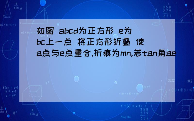 如图 abcd为正方形 e为bc上一点 将正方形折叠 使a点与e点重合,折痕为mn,若tan角ae