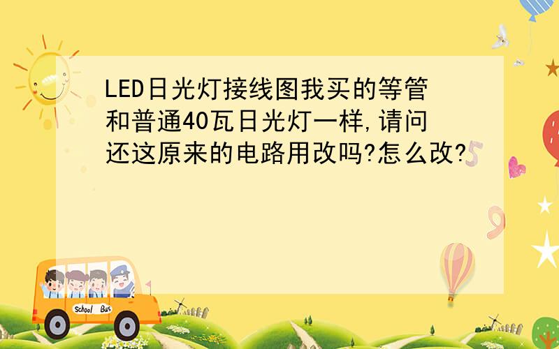 LED日光灯接线图我买的等管和普通40瓦日光灯一样,请问还这原来的电路用改吗?怎么改?